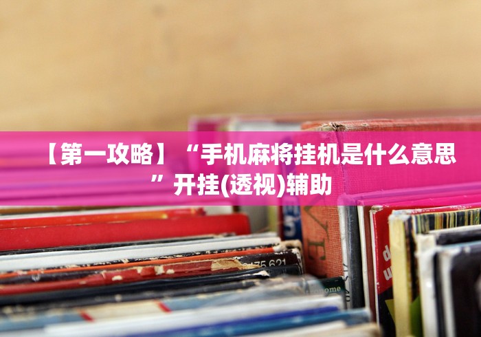 【第一攻略】“手机麻将挂机是什么意思”开挂(透视)辅助