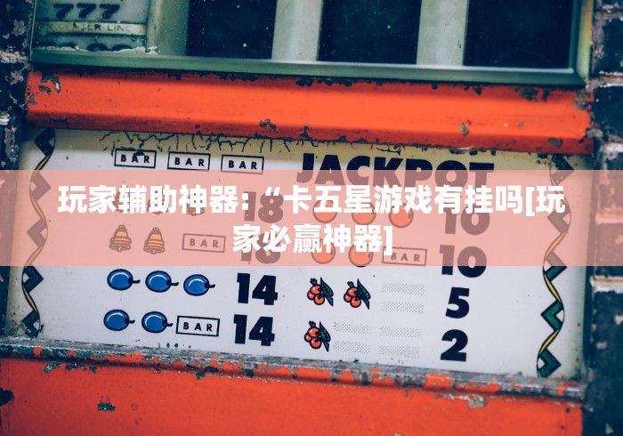 玩家辅助神器:“卡五星游戏有挂吗[玩家必赢神器]