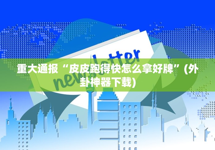 重大通报“皮皮跑得快怎么拿好牌”(外卦神器下载)