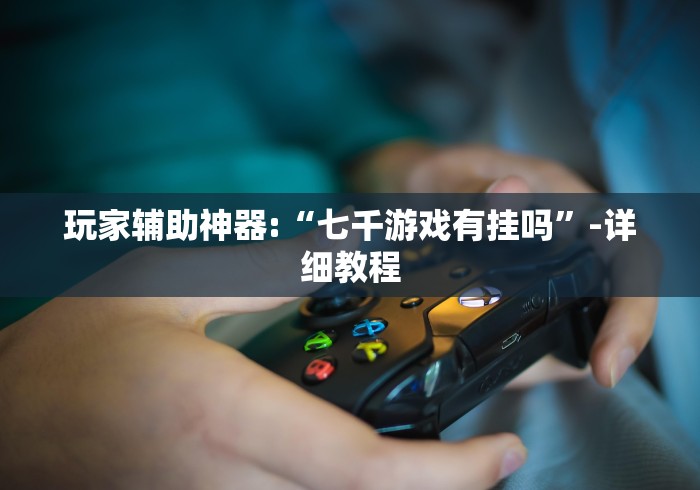 玩家辅助神器:“七千游戏有挂吗”-详细教程
