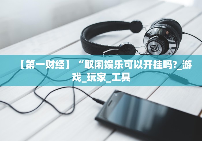 【第一财经】“取闲娱乐可以开挂吗?_游戏_玩家_工具