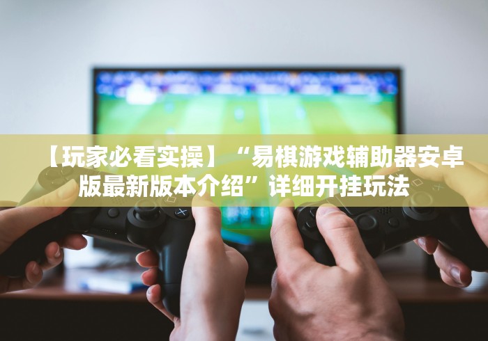 【玩家必看实操】“易棋游戏辅助器安卓版最新版本介绍”详细开挂玩法