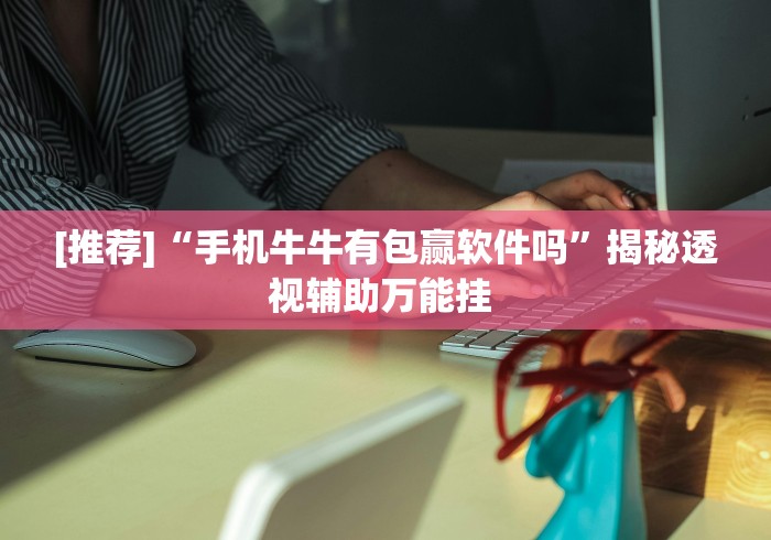 [推荐]“手机牛牛有包赢软件吗”揭秘透视辅助万能挂 