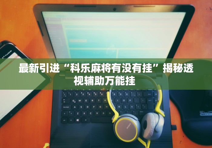 最新引进“科乐麻将有没有挂”揭秘透视辅助万能挂 最新引进“科乐麻将有没有挂”揭秘透视辅助万能挂