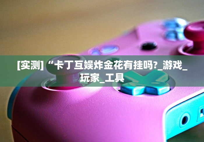 [实测]“卡丁互娱炸金花有挂吗?_游戏_玩家_工具