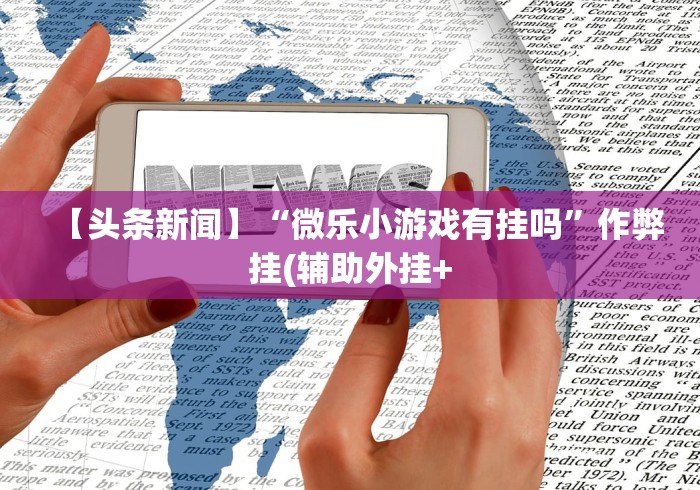 【头条新闻】“微乐小游戏有挂吗”作弊挂(辅助外挂+