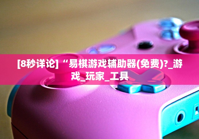 [8秒详论]“易棋游戏辅助器(免费)?_游戏_玩家_工具