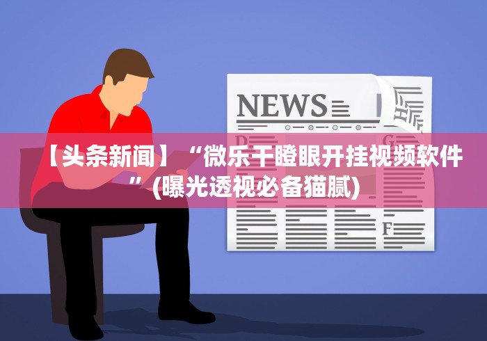 【头条新闻】“微乐干瞪眼开挂视频软件”(曝光透视必备猫腻)
