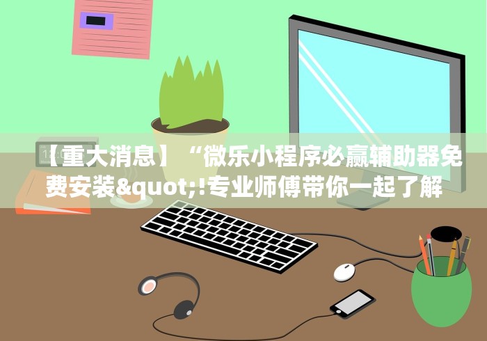 【重大消息】“微乐小程序必赢辅助器免费安装"!专业师傅带你一起了解