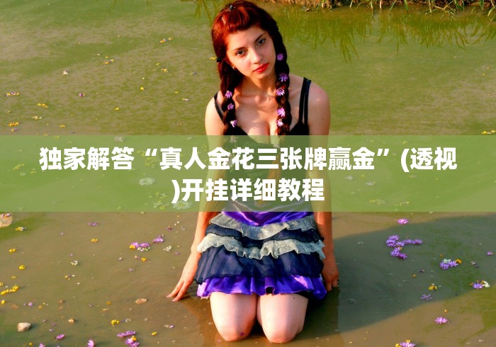 独家解答“真人金花三张牌赢金”(透视)开挂详细教程