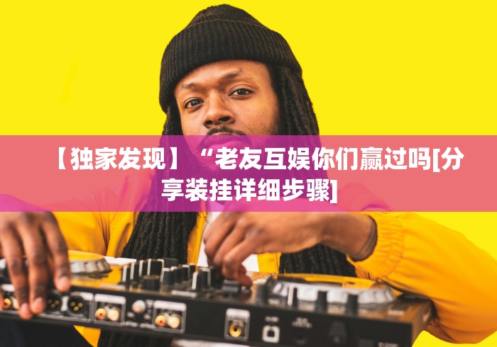 【独家发现】“老友互娱你们赢过吗[分享装挂详细步骤]