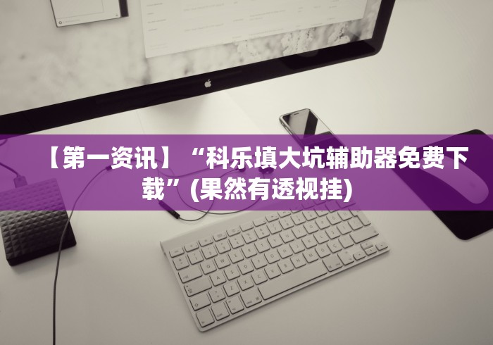 【第一资讯】“科乐填大坑辅助器免费下载”(果然有透视挂) 【第一资讯】“科乐填大坑辅助器免费下载”(果然有透视挂)