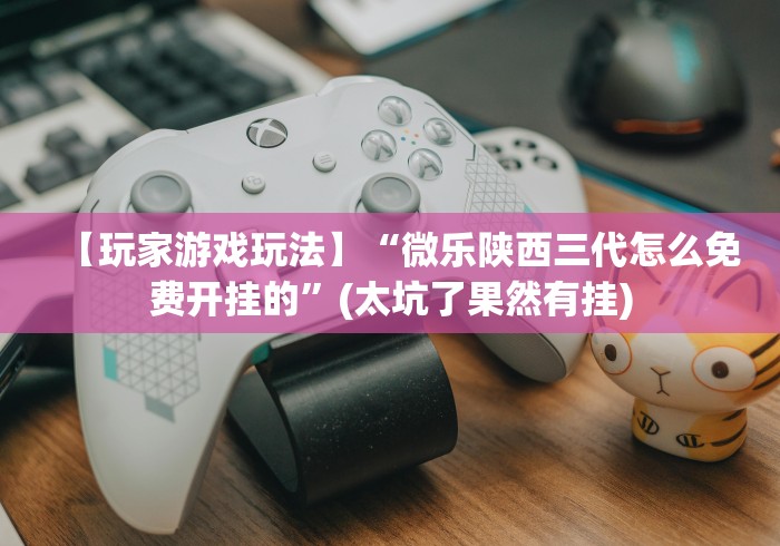 【玩家游戏玩法】“微乐陕西三代怎么免费开挂的”(太坑了果然有挂)