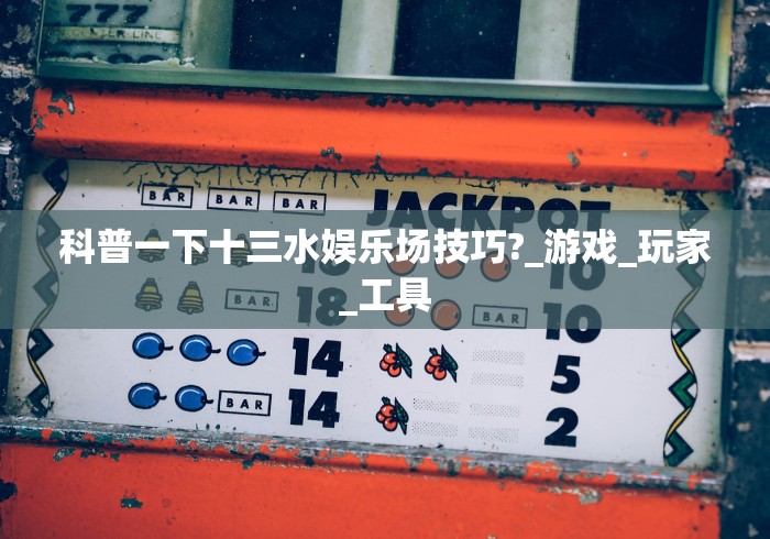 科普一下十三水娱乐场技巧?_游戏_玩家_工具