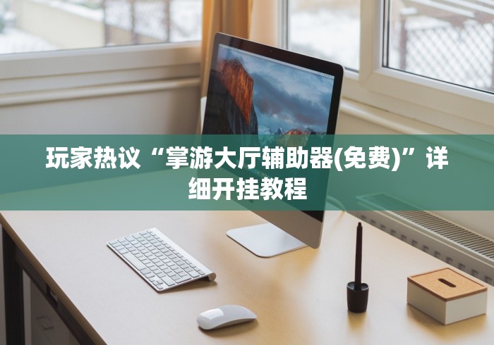 玩家热议“掌游大厅辅助器(免费)”详细开挂教程