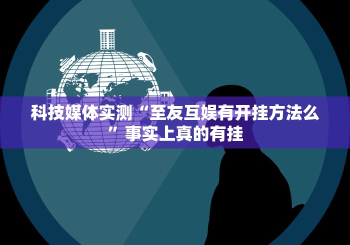 科技媒体实测“至友互娱有开挂方法么”事实上真的有挂 科技媒体实测“至友互娱有开挂方法么”事实上真的有挂