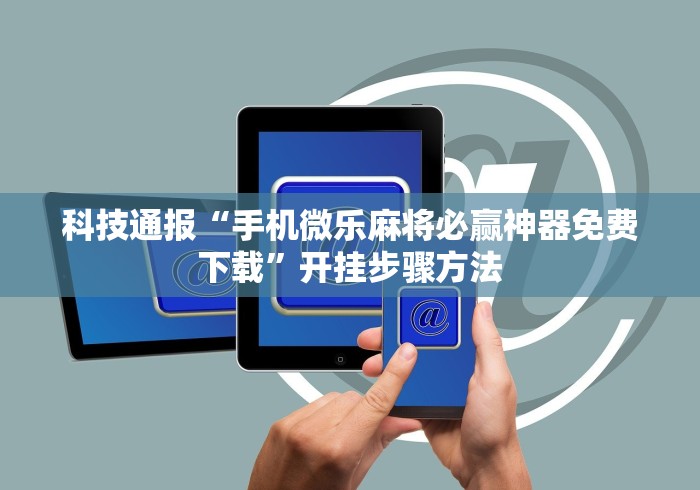 科技通报“手机微乐麻将必赢神器免费下载”开挂步骤方法 科技通报“手机微乐麻将必赢神器免费下载”开挂步骤方法