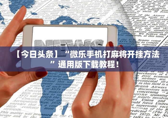 【今日头条】“微乐手机打麻将开挂方法”通用版下载教程！