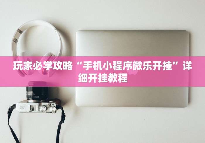 玩家必学攻略“手机小程序微乐开挂”详细开挂教程 玩家必学攻略“手机小程序微乐开挂”详细开挂教程