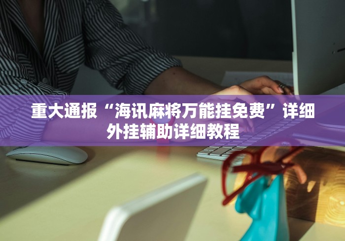 重大通报“海讯麻将万能挂免费”详细外挂辅助详细教程 重大通报“海讯麻将万能挂免费”详细外挂辅助详细教程