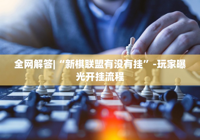 全网解答|“新棋联盟有没有挂”-玩家曝光开挂流程