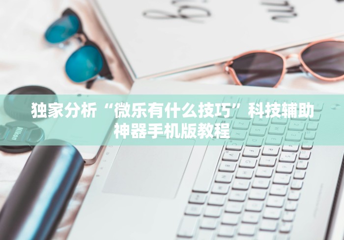 独家分析“微乐有什么技巧”科技辅助神器手机版教程 独家分析“微乐有什么技巧”科技辅助神器手机版教程