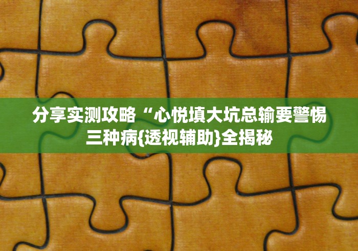 分享实测攻略“心悦填大坑总输要警惕三种病{透视辅助}全揭秘
