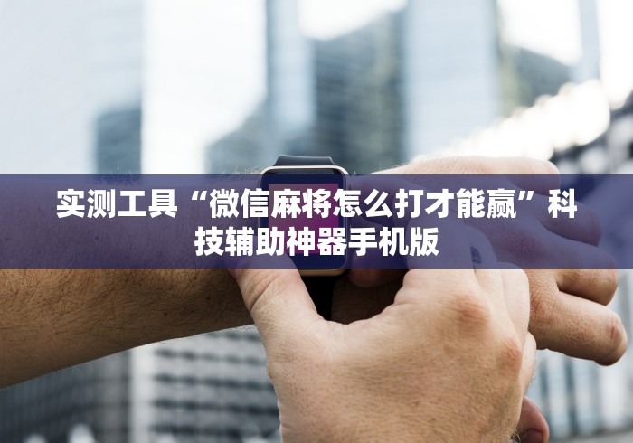 实测工具“微信麻将怎么打才能赢”科技辅助神器手机版 实测工具“微信麻将怎么打才能赢”科技辅助神器手机版