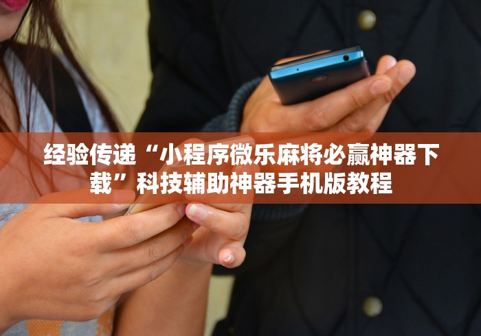 经验传递“小程序微乐麻将必赢神器下载”科技辅助神器手机版教程