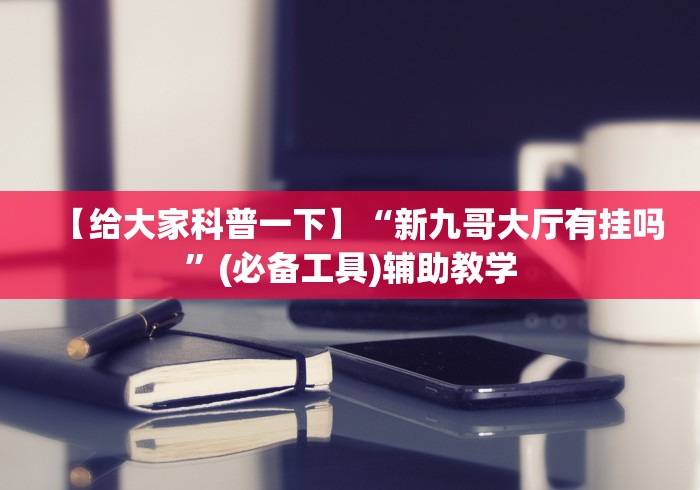 【给大家科普一下】“新九哥大厅有挂吗”(必备工具)辅助教学