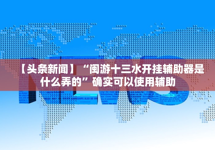 【头条新闻】“闽游十三水开挂辅助器是什么弄的”确实可以使用辅助