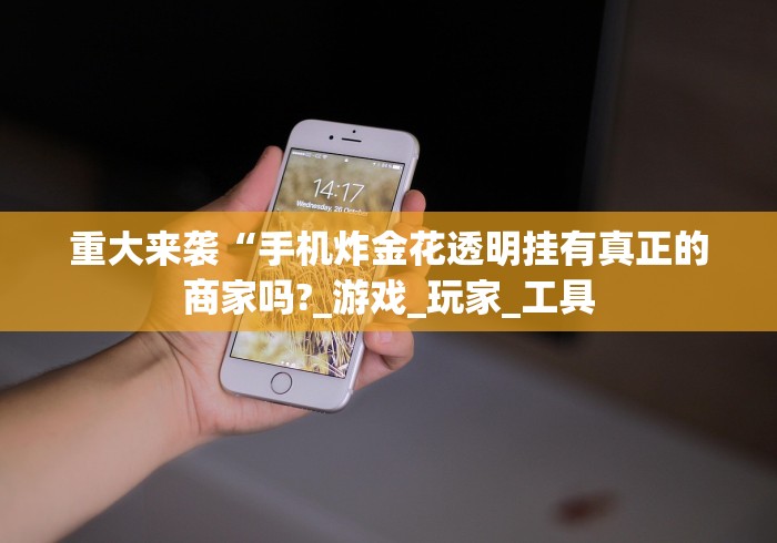 重大来袭“手机炸金花透明挂有真正的商家吗?_游戏_玩家_工具 重大来袭“手机炸金花透明挂有真正的商家吗?_游戏_玩家_工具