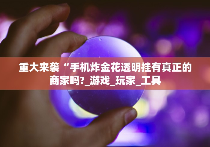 重大来袭“手机炸金花透明挂有真正的商家吗?_游戏_玩家_工具 重大来袭“手机炸金花透明挂有真正的商家吗?_游戏_玩家_工具