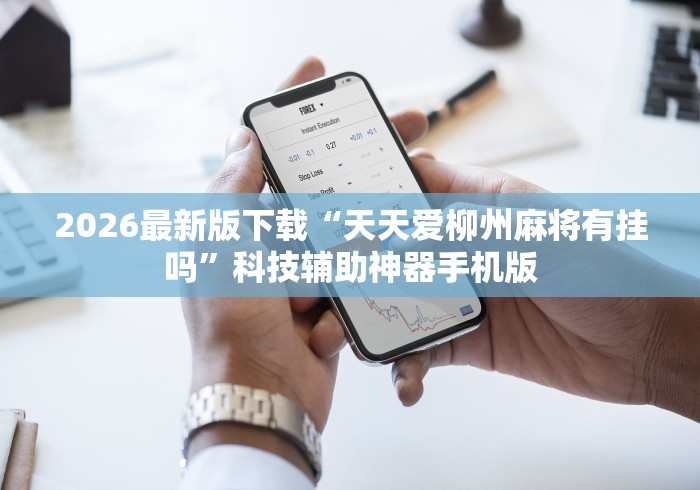 2026最新版下载“天天爱柳州麻将有挂吗”科技辅助神器手机版 2026最新版下载“天天爱柳州麻将有挂吗”科技辅助神器手机版