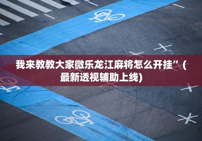 我来教教大家微乐龙江麻将怎么开挂”(最新透视辅助上线) 我来教教大家微乐龙江麻将怎么开挂”(最新透视辅助上线)