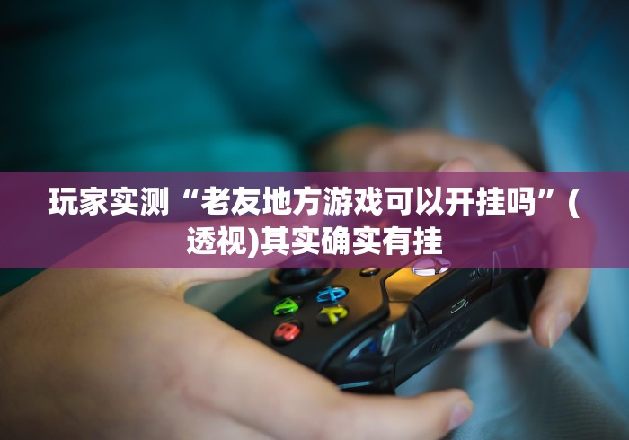 玩家实测“老友地方游戏可以开挂吗”(透视)其实确实有挂 玩家实测“老友地方游戏可以开挂吗”(透视)其实确实有挂
