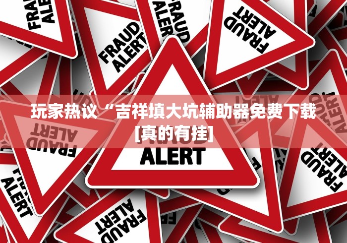 玩家热议“吉祥填大坑辅助器免费下载[真的有挂]