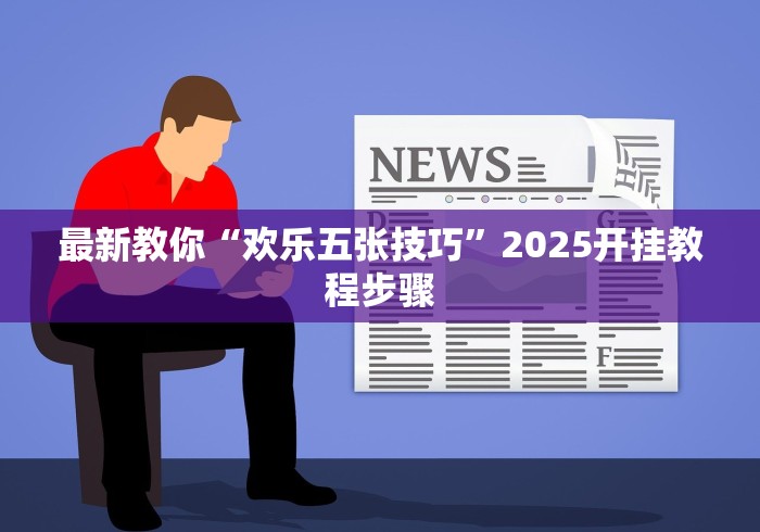 最新教你“欢乐五张技巧”2025开挂教程步骤