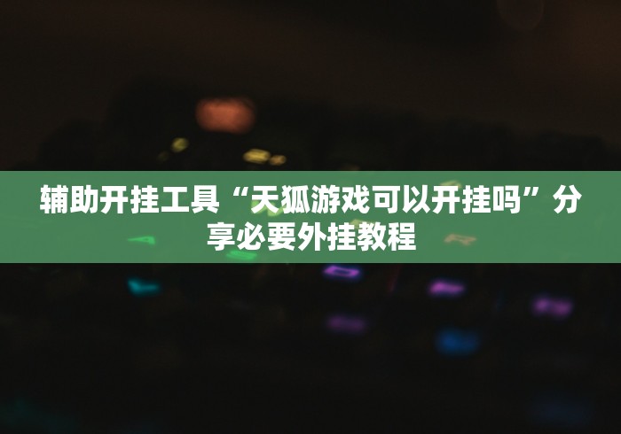 辅助开挂工具“天狐游戏可以开挂吗”分享必要外挂教程