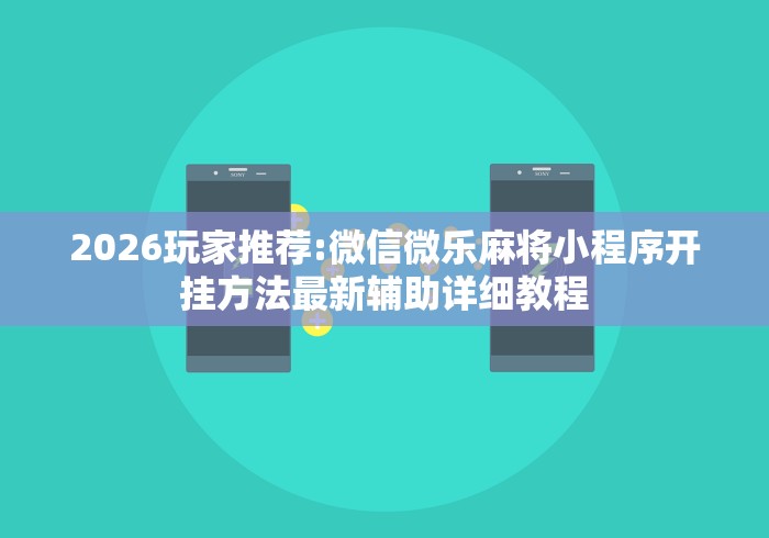2026玩家推荐:微信微乐麻将小程序开挂方法最新辅助详细教程