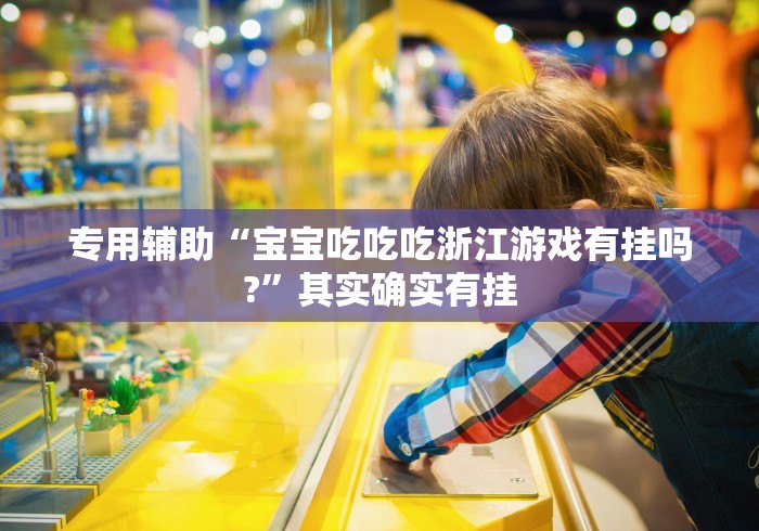 专用辅助“宝宝吃吃吃浙江游戏有挂吗?”其实确实有挂