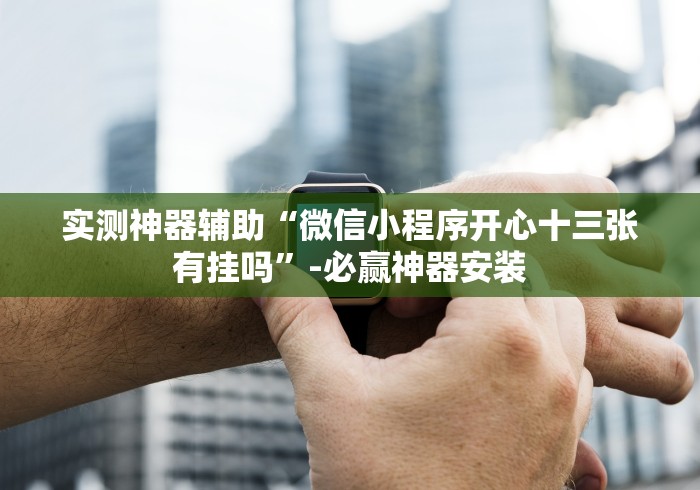 实测神器辅助“微信小程序开心十三张有挂吗”-必赢神器安装