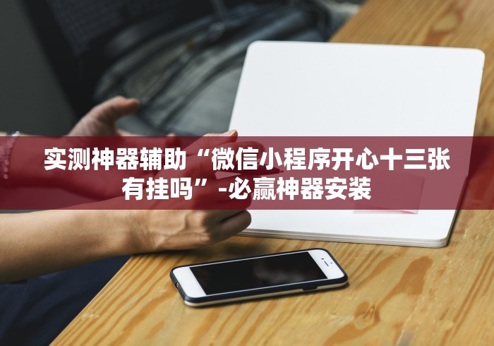 实测神器辅助“微信小程序开心十三张有挂吗”-必赢神器安装