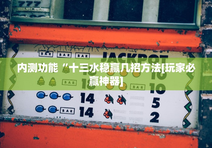 内测功能“十三水稳赢几招方法[玩家必赢神器]
