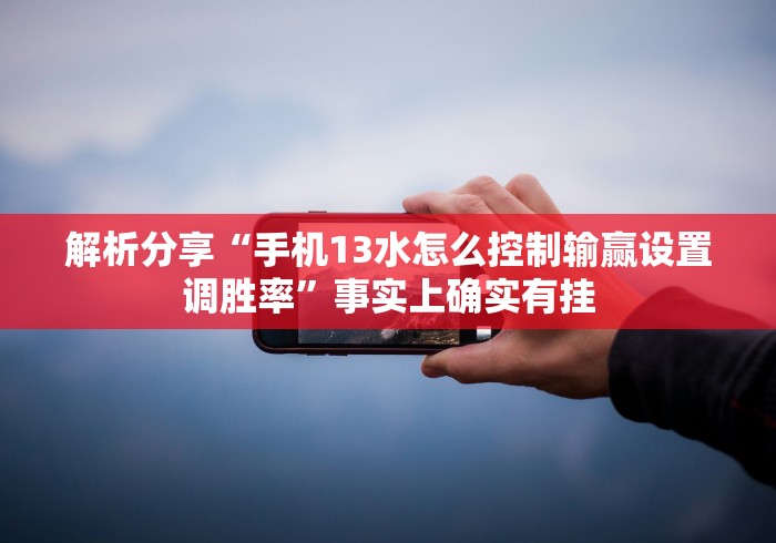 解析分享“手机13水怎么控制输赢设置调胜率”事实上确实有挂