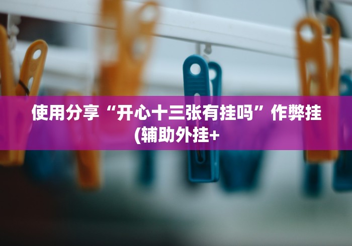 使用分享“开心十三张有挂吗”作弊挂(辅助外挂+