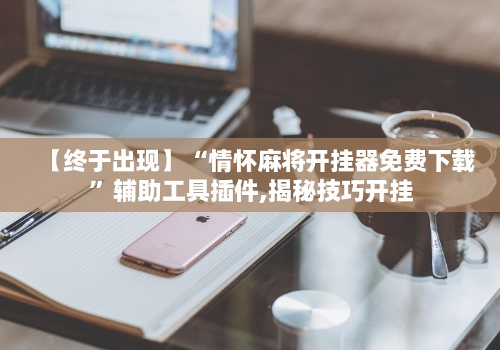 【终于出现】“情怀麻将开挂器免费下载”辅助工具插件,揭秘技巧开挂