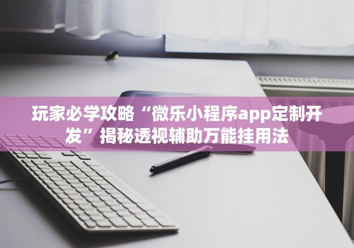 玩家必学攻略“微乐小程序app定制开发”揭秘透视辅助万能挂用法