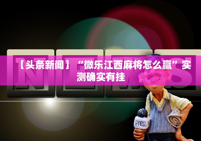 【头条新闻】“微乐江西麻将怎么赢”实测确实有挂