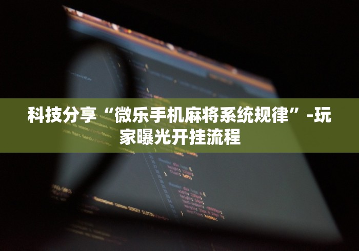 科技分享“微乐手机麻将系统规律”-玩家曝光开挂流程